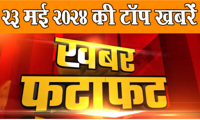 एक ही क्लिक में पढ़ें 23 मई 2024 के मुख्य और ताजा समाचार 1 Today Breaking News Live: 23 मई 2024 के समाचार